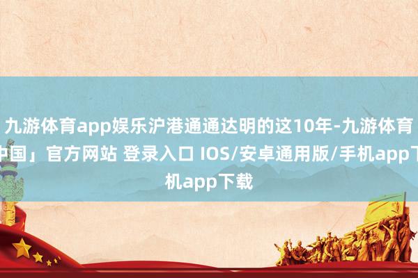 九游体育app娱乐沪港通通达明的这10年-九游体育「中国」官方网站 登录入口 IOS/安卓通用版/手机app下载