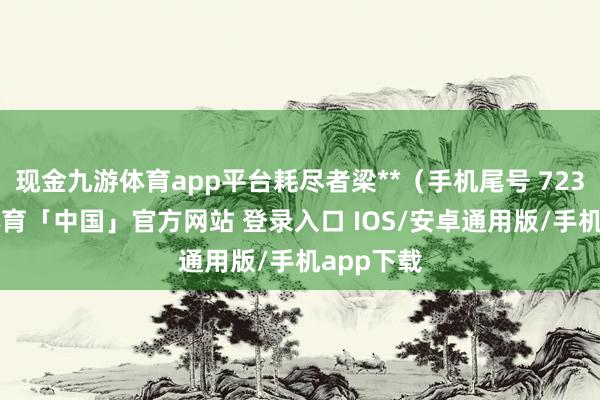 现金九游体育app平台耗尽者梁**（手机尾号 7231-九游体育「中国」官方网站 登录入口 IOS/安卓通用版/手机app下载
