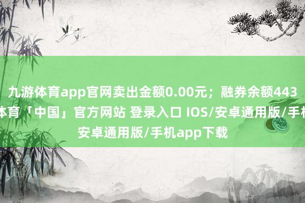 九游体育app官网卖出金额0.00元；融券余额443.00-九游体育「中国」官方网站 登录入口 IOS/安卓通用版/手机app下载