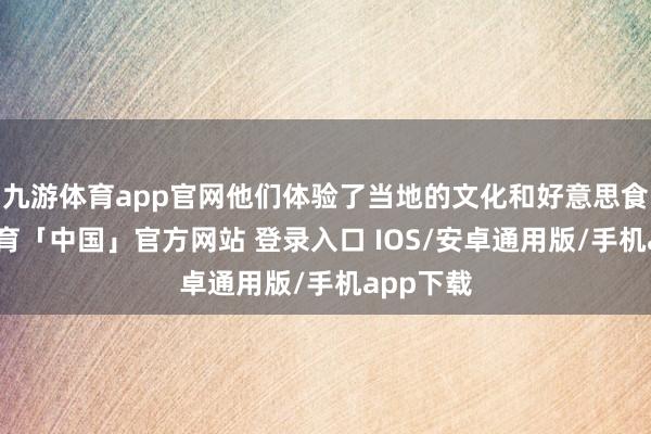 九游体育app官网他们体验了当地的文化和好意思食-九游体育「中国」官方网站 登录入口 IOS/安卓通用版/手机app下载