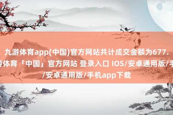 九游体育app(中国)官方网站共计成交金额为677.22万元-九游体育「中国」官方网站 登录入口 IOS/安卓通用版/手机app下载