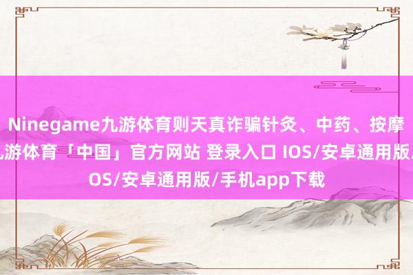Ninegame九游体育则天真诈骗针灸、中药、按摩等多种技能-九游体育「中国」官方网站 登录入口 IOS/安卓通用版/手机app下载