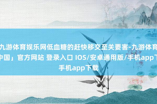 九游体育娱乐网低血糖的赶快移交至关要害-九游体育「中国」官方网站 登录入口 IOS/安卓通用版/手机app下载