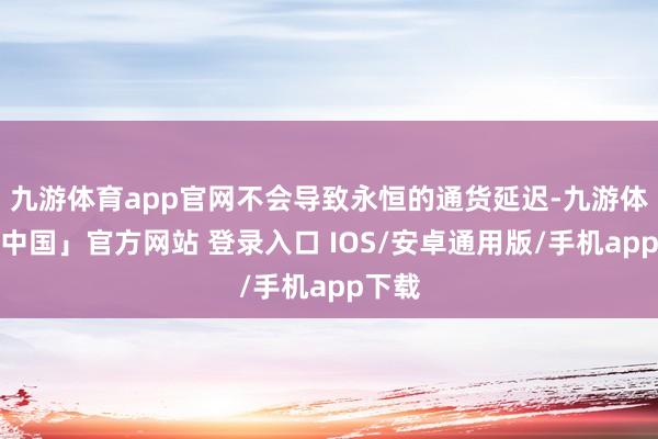 九游体育app官网不会导致永恒的通货延迟-九游体育「中国」官方网站 登录入口 IOS/安卓通用版/手机app下载