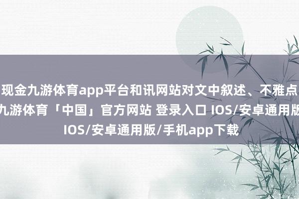 现金九游体育app平台和讯网站对文中叙述、不雅点判断保握中立-九游体育「中国」官方网站 登录入口 IOS/安卓通用版/手机app下载