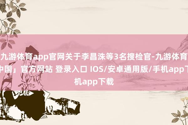 九游体育app官网关于李昌洙等3名搜检官-九游体育「中国」官方网站 登录入口 IOS/安卓通用版/手机app下载