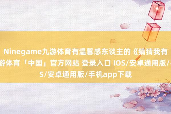 Ninegame九游体育有温馨感东谈主的《猜猜我有多爱你》-九游体育「中国」官方网站 登录入口 IOS/安卓通用版/手机app下载