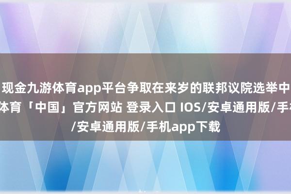现金九游体育app平台争取在来岁的联邦议院选举中连任-九游体育「中国」官方网站 登录入口 IOS/安卓通用版/手机app下载