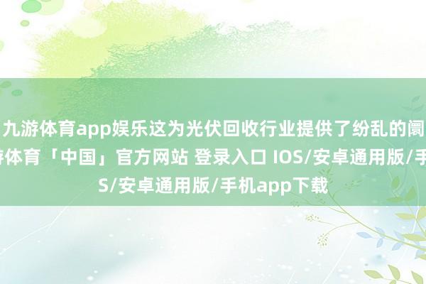 九游体育app娱乐这为光伏回收行业提供了纷乱的阛阓基础-九游体育「中国」官方网站 登录入口 IOS/安卓通用版/手机app下载
