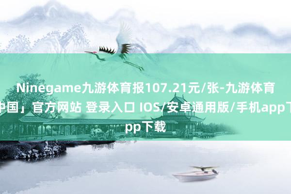 Ninegame九游体育报107.21元/张-九游体育「中国」官方网站 登录入口 IOS/安卓通用版/手机app下载