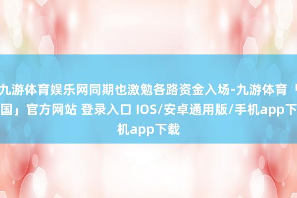 九游体育娱乐网同期也激勉各路资金入场-九游体育「中国」官方网站 登录入口 IOS/安卓通用版/手机app下载