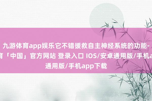 九游体育app娱乐它不错援救自主神经系统的功能-九游体育「中国」官方网站 登录入口 IOS/安卓通用版/手机app下载