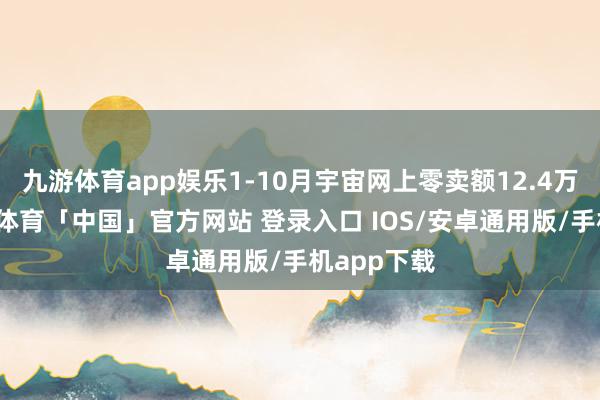 九游体育app娱乐1-10月宇宙网上零卖额12.4万亿元-九游体育「中国」官方网站 登录入口 IOS/安卓通用版/手机app下载