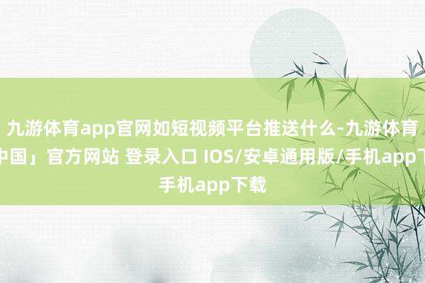 九游体育app官网如短视频平台推送什么-九游体育「中国」官方网站 登录入口 IOS/安卓通用版/手机app下载