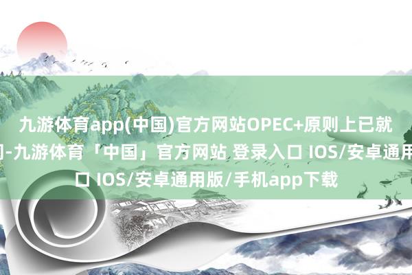 九游体育app(中国)官方网站OPEC+原则上已就推迟增产杀青合同-九游体育「中国」官方网站 登录入口 IOS/安卓通用版/手机app下载