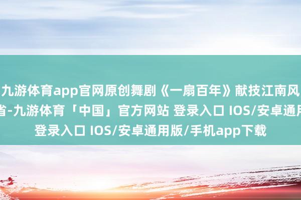 九游体育app官网原创舞剧《一扇百年》献技江南风致  发布于：浙江省-九游体育「中国」官方网站 登录入口 IOS/安卓通用版/手机app下载