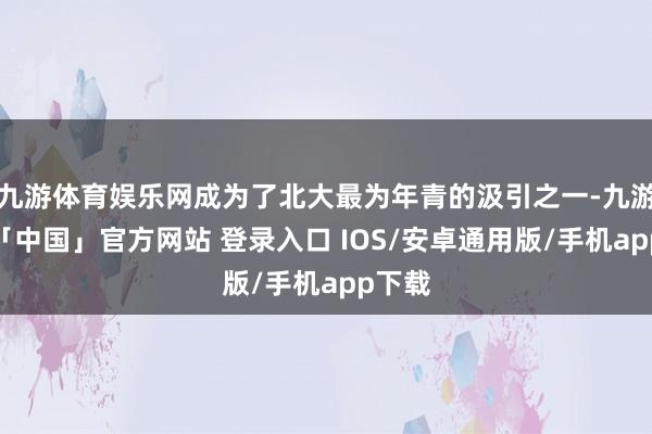 九游体育娱乐网成为了北大最为年青的汲引之一-九游体育「中国」官方网站 登录入口 IOS/安卓通用版/手机app下载