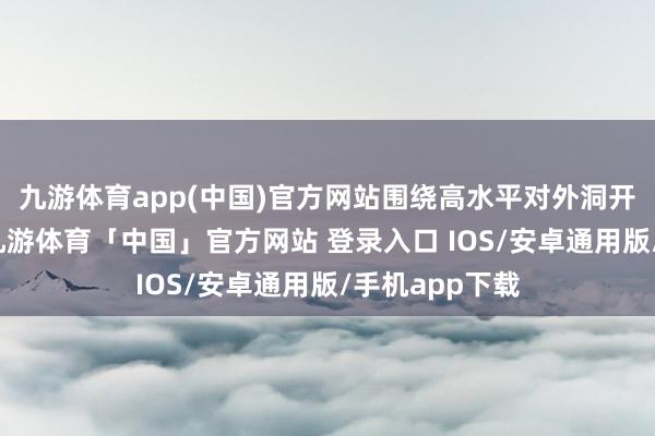 九游体育app(中国)官方网站围绕高水平对外洞开等关键策略-九游体育「中国」官方网站 登录入口 IOS/安卓通用版/手机app下载