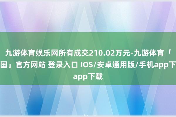 九游体育娱乐网所有成交210.02万元-九游体育「中国」官方网站 登录入口 IOS/安卓通用版/手机app下载