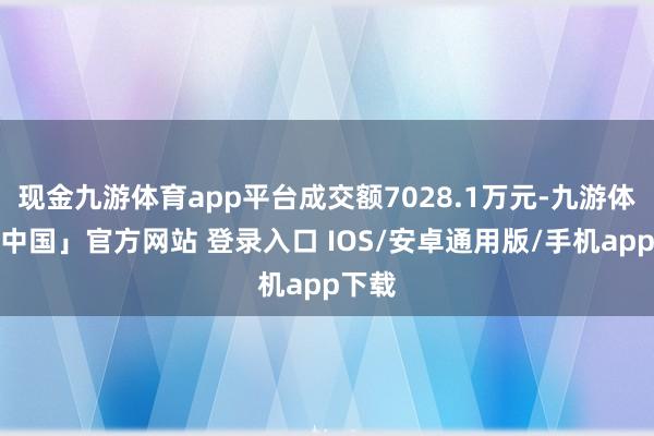 现金九游体育app平台成交额7028.1万元-九游体育「中国」官方网站 登录入口 IOS/安卓通用版/手机app下载