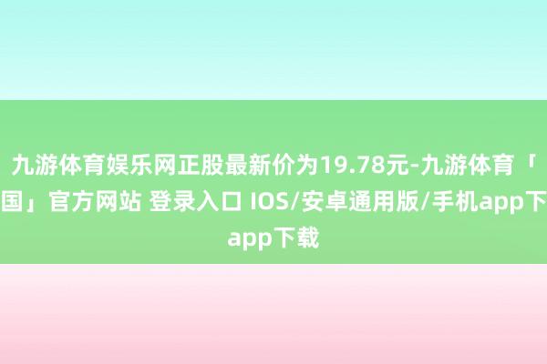 九游体育娱乐网正股最新价为19.78元-九游体育「中国」官方网站 登录入口 IOS/安卓通用版/手机app下载