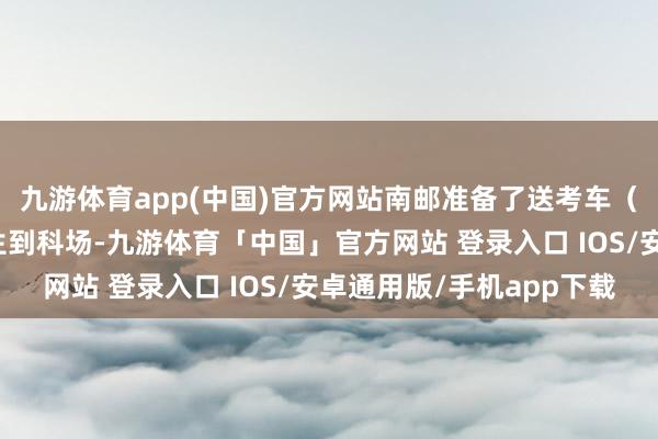 九游体育app(中国)官方网站南邮准备了送考车（大车）挑升融合送学生到科场-九游体育「中国」官方网站 登录入口 IOS/安卓通用版/手机app下载