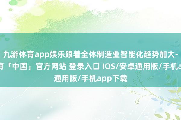 九游体育app娱乐跟着全体制造业智能化趋势加大-九游体育「中国」官方网站 登录入口 IOS/安卓通用版/手机app下载