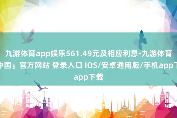 九游体育app娱乐561.49元及相应利息-九游体育「中国」官方网站 登录入口 IOS/安卓通用版/手机app下载