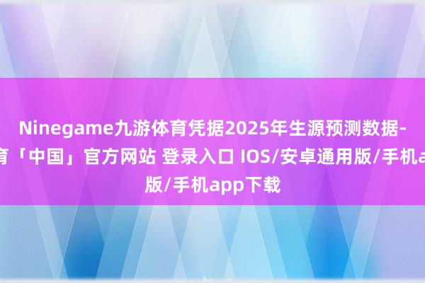 Ninegame九游体育凭据2025年生源预测数据-九游体育「中国」官方网站 登录入口 IOS/安卓通用版/手机app下载
