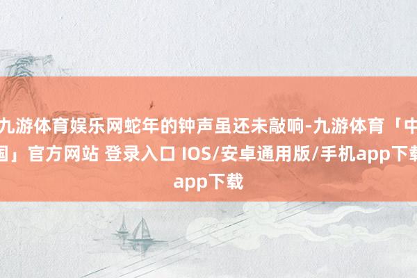 九游体育娱乐网蛇年的钟声虽还未敲响-九游体育「中国」官方网站 登录入口 IOS/安卓通用版/手机app下载