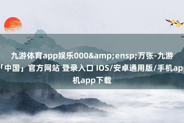 九游体育app娱乐000 万张-九游体育「中国」官方网站 登录入口 IOS/安卓通用版/手机app下载