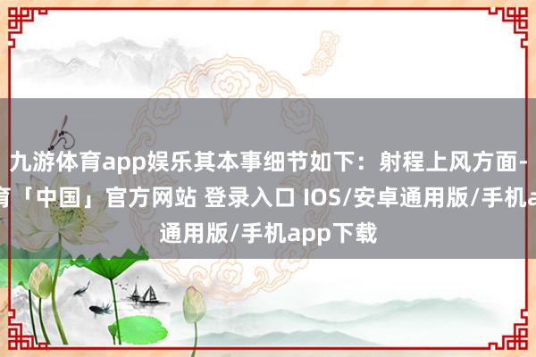 九游体育app娱乐其本事细节如下：射程上风方面-九游体育「中国」官方网站 登录入口 IOS/安卓通用版/手机app下载