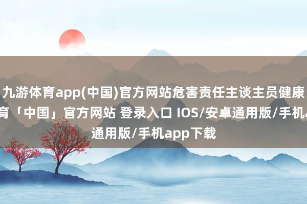 九游体育app(中国)官方网站危害责任主谈主员健康-九游体育「中国」官方网站 登录入口 IOS/安卓通用版/手机app下载