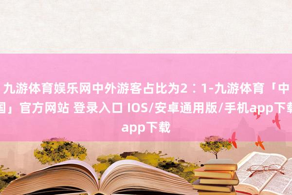 九游体育娱乐网中外游客占比为2∶1-九游体育「中国」官方网站 登录入口 IOS/安卓通用版/手机app下载