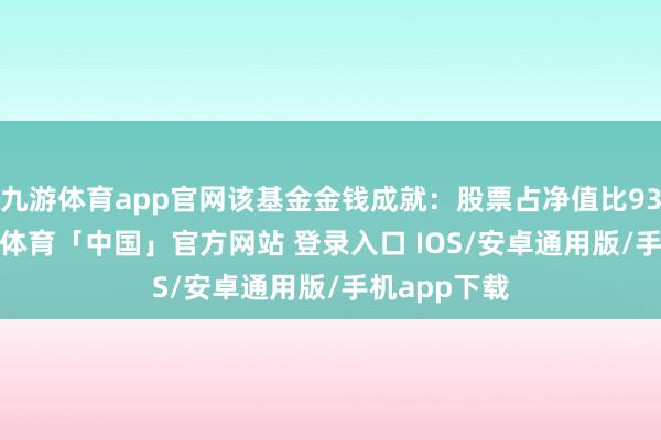 九游体育app官网该基金金钱成就：股票占净值比93.96%-九游体育「中国」官方网站 登录入口 IOS/安卓通用版/手机app下载