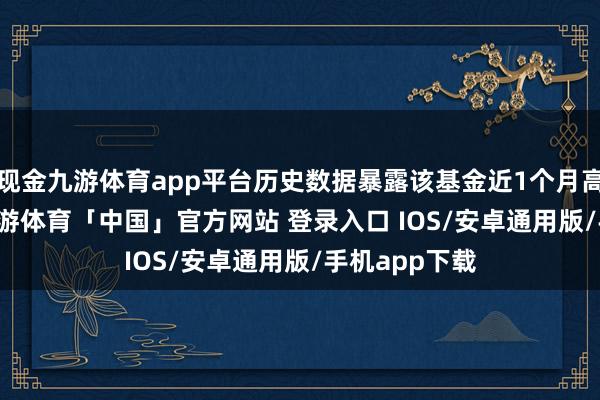 现金九游体育app平台历史数据暴露该基金近1个月高涨8.92%-九游体育「中国」官方网站 登录入口 IOS/安卓通用版/手机app下载