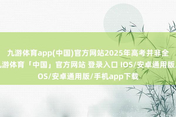 九游体育app(中国)官方网站2025年高考并非全面不容复读-九游体育「中国」官方网站 登录入口 IOS/安卓通用版/手机app下载