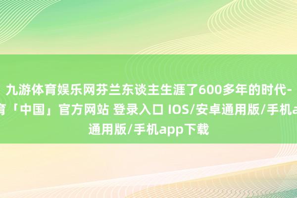 九游体育娱乐网芬兰东谈主生涯了600多年的时代-九游体育「中国」官方网站 登录入口 IOS/安卓通用版/手机app下载