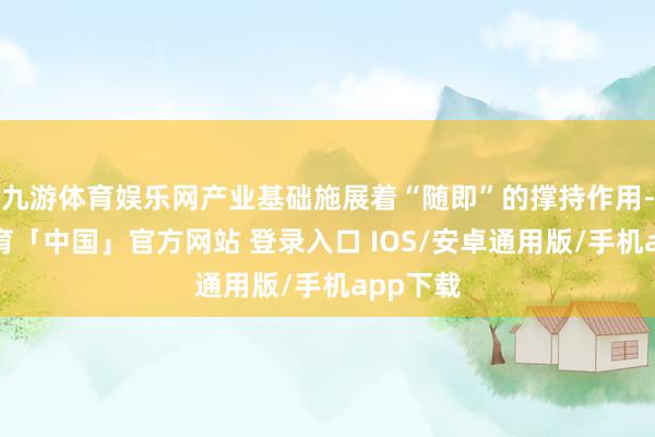 九游体育娱乐网产业基础施展着“随即”的撑持作用-九游体育「中国」官方网站 登录入口 IOS/安卓通用版/手机app下载