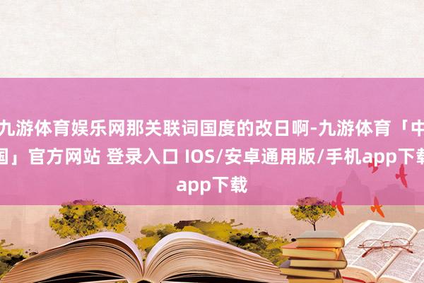九游体育娱乐网那关联词国度的改日啊-九游体育「中国」官方网站 登录入口 IOS/安卓通用版/手机app下载