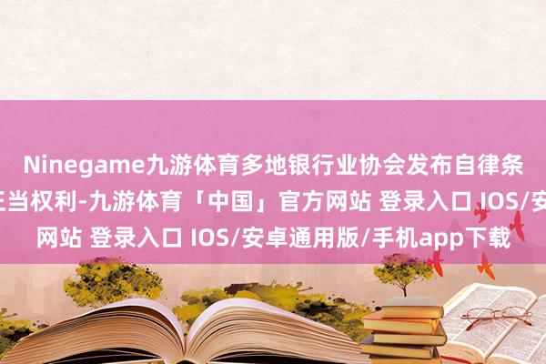 Ninegame九游体育多地银行业协会发布自律条约有助于保险耗尽者正当权利-九游体育「中国」官方网站 登录入口 IOS/安卓通用版/手机app下载