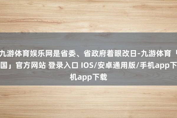 九游体育娱乐网是省委、省政府着眼改日-九游体育「中国」官方网站 登录入口 IOS/安卓通用版/手机app下载