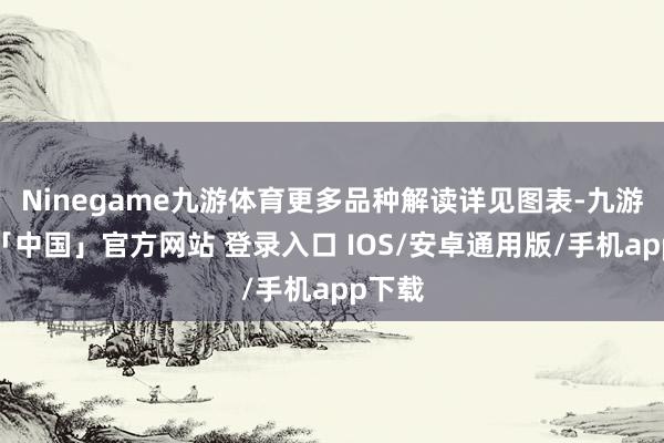 Ninegame九游体育更多品种解读详见图表-九游体育「中国」官方网站 登录入口 IOS/安卓通用版/手机app下载
