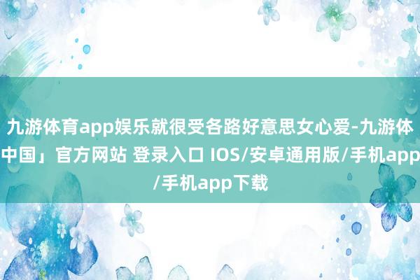 九游体育app娱乐就很受各路好意思女心爱-九游体育「中国」官方网站 登录入口 IOS/安卓通用版/手机app下载
