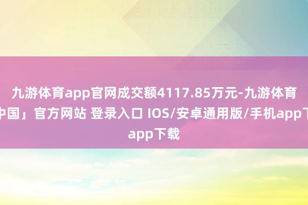九游体育app官网成交额4117.85万元-九游体育「中国」官方网站 登录入口 IOS/安卓通用版/手机app下载