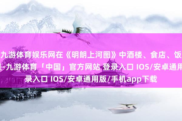 九游体育娱乐网在《明朗上河图》中酒楼、食店、饭铺、茶室比比都是-九游体育「中国」官方网站 登录入口 IOS/安卓通用版/手机app下载