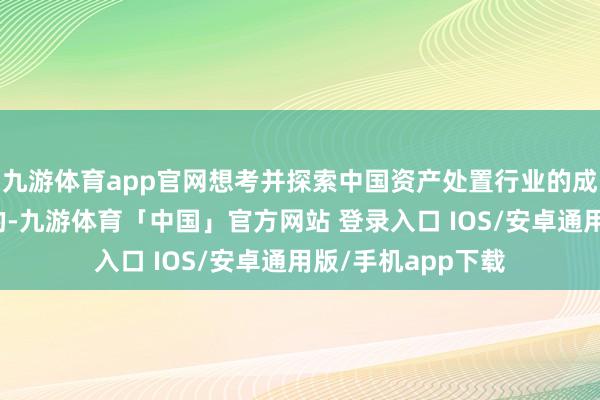 九游体育app官网想考并探索中国资产处置行业的成长法例与改日标的-九游体育「中国」官方网站 登录入口 IOS/安卓通用版/手机app下载