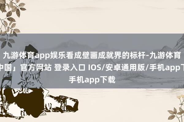 九游体育app娱乐看成壁画成就界的标杆-九游体育「中国」官方网站 登录入口 IOS/安卓通用版/手机app下载