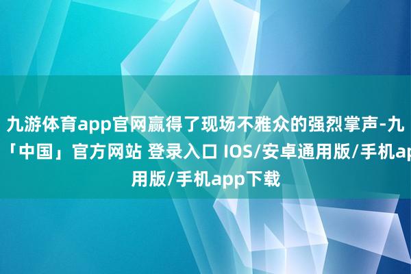 九游体育app官网赢得了现场不雅众的强烈掌声-九游体育「中国」官方网站 登录入口 IOS/安卓通用版/手机app下载