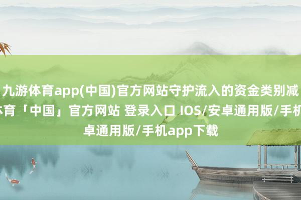 九游体育app(中国)官方网站守护流入的资金类别减少-九游体育「中国」官方网站 登录入口 IOS/安卓通用版/手机app下载